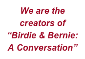 We are the
creators of
“Birdie & Bernie: A Conversation”